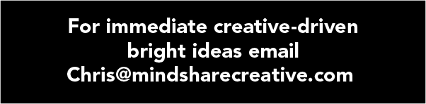 For immediate creative-driven bright ideas email Chris@mindsharecreative.com.